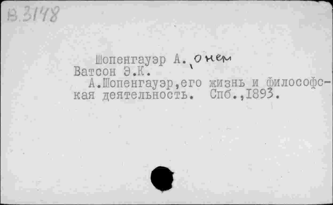 ﻿В 3/'/#
Шопенгауэр А.
Ватсон Э.К. '
А.Шопенгауэр,его жизнь и философская деятельность. Спб.,1893.